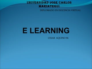 E LEARNING
CESAR AQUINO M.
DIPLOMADO EN DOCENCIA VIRTUAL
UNIVERSIDAD JOSE CARLOS
MARIATEGUI
 