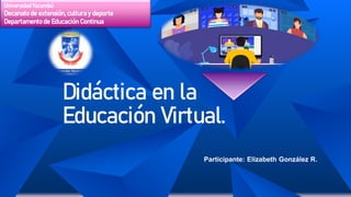 Didáctica en la
Educación Virtual.
Universidad Yacambú
Decanato de extensión, cultura y deporte
Departamento de Educación Continua
Participante: Elizabeth González R.
 