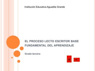 Institución Educativa Aguadita Grande 
EL PROCESO LECTO ESCRITOR BASE 
FUNDAMENTAL DEL APRENDIZAJE 
Grado tercero 
 