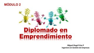 Miguel Ángel Frías P
Ingeniero en Gestión de Empresas
Diplomado en
Emprendimiento
MÓDULO 2
 