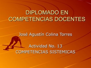 DIPLOMADO EN
COMPETENCIAS DOCENTES

  José Agustín Colina Torres

      Actividad No. 13
 COMPETENCIAS SISTEMICAS
 