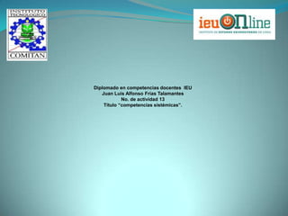Diplomado en competencias docentes IEU
   Juan Luis Alfonso Frías Talamantes
            No. de actividad 13
    Título “competencias sistémicas”.
 