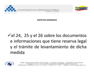 ASPECTOS GENERALES




el 24, 25 y el 26 sobre los documentos
 e informaciones que tiene reserva legal
 y el trámite de levantamiento de dicha
 medida
 