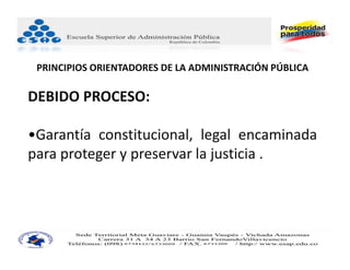 PRINCIPIOS ORIENTADORES DE LA ADMINISTRACIÓN PÚBLICA

DEBIDO PROCESO: 

•Garantía constitucional, legal encaminada
para proteger y preservar la justicia .
 