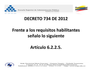 DECRETO 734 DE 2012

Frente a los requisitos habilitantes 
        señalo lo siguiente

         Artículo 6.2.2.5. 
 