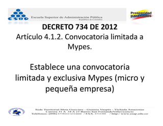 DECRETO 734 DE 2012
Artículo 4.1.2. Convocatoria limitada a 
                 Mypes.

    Establece una convocatoria 
limitada y exclusiva Mypes (micro y 
        pequeña empresa)
 