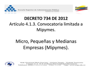 DECRETO 734 DE 2012
Artículo 4.1.3. Convocatoria limitada a 
               Mipymes.

   Micro, Pequeñas y Medianas 
      Empresas (Mipymes).
 