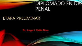 DIPLOMADO EN DER
PENAL
Dr. Jorge J. Valda Daza
ETAPA PRELIMINAR
 
