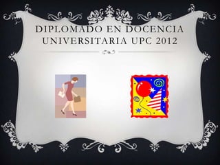 DIPLOMADO EN DOCENCIA
 UNIVERSITARIA UPC 2012
 