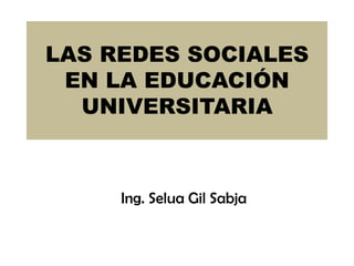 LAS REDES SOCIALES
 EN LA EDUCACIÓN
  UNIVERSITARIA



     Ing. Selua Gil Sabja
 