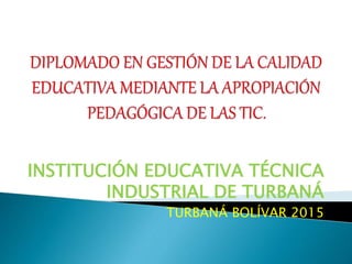 INSTITUCIÓN EDUCATIVA TÉCNICA
INDUSTRIAL DE TURBANÁ
TURBANÁ BOLÍVAR 2015
 
