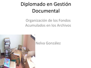 Diplomado en Gestión Documental Organización de los Fondos Acumulados en los Archivos Nelva González 