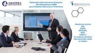 Diplomado Internacional en Enterprise
Risk Management (ERM)
para Entidades Bancarias y Financieras
Aborda las normas
ISO,
COSO,
BASILEA,
NIST,
COBIT y
las mejores prácticas
internacionales sobre
la materia
 