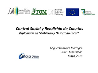 Control Social y Rendición de Cuentas
Diplomado en “Gobierno y Desarrollo Local”
Miguel González Marregot
UCAB- Montalbán
Mayo, 2018
 