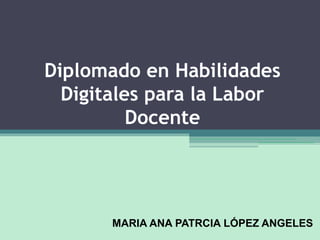 Diplomado en Habilidades
Digitales para la Labor
Docente
MARIA ANA PATRCIA LÓPEZ ANGELES
 