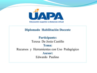 Diplomado Habilitación Docente
Participante:
Teresa De Jesús Castillo
Tema:
Recursos y Herramientas con Uso Pedagógico
Asesor:
Edwardo Paulino
 