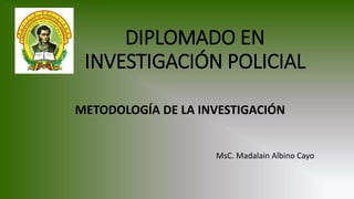 DIPLOMADO EN
INVESTIGACIÓN POLICIAL
METODOLOGÍA DE LA INVESTIGACIÓN
MsC. Madalain Albino Cayo
 