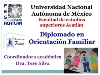 Coordinadora académica
Dra. Tere Silva
Diplomado en
Orientación Familiar
Universidad Nacional
Autónoma de México
Facultad de estudios
superiores Acatlán
 