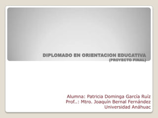 DIPLOMADO EN ORIENTACION EDUCATIVA
                          (PROYECTO FINAL)




       Alumna: Patricia Dominga García Ruíz
       Prof..: Mtro. Joaquín Bernal Fernández
                         Universidad Anáhuac
 