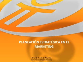 PLANEACIÓN ESTRATÉGICA EN EL
        MARKETING

      Omar E Duarte G- Magister
      Administración de Empresas
 