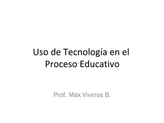Uso de Tecnología en el
Proceso Educativo
Prof. Max Viveros B.
 