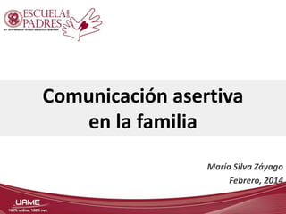 Comunicación asertiva
en la familia
María Silva Záyago
Febrero, 2014

 
