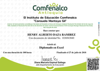 Hace constar que:
HENRY ALBERTO DAZA RAMIREZ
Con documento de identidad No. 1036943040
Asistió al:
Diplomado en Excel
Con una duración de 100 horas Finalizado el 27 de julio de 2018
Powered by TCPDF (www.tcpdf.org)
 