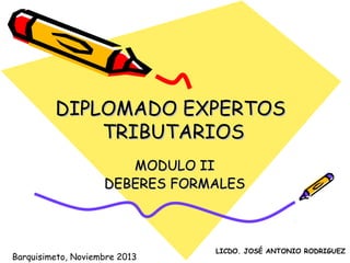 DIPLOMADO EXPERTOSDIPLOMADO EXPERTOS
TRIBUTARIOSTRIBUTARIOS
MODULO IIMODULO II
DEBERES FORMALESDEBERES FORMALES
LICDO. JOSÉ ANTONIO RODRIGUEZ
Barquisimeto, Noviembre 2013
 