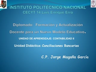 UNIDAD DE APRENDIZAJE: CONTABILIDAD II
Unidad Didáctica: Conciliaciones Bancarias
C.P. Jorge Magaña García
 