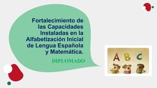 Fortalecimiento de
las Capacidades
Instaladas en la
Alfabetización Inicial
de Lengua Española
y Matemática.
DIPLOMADO
1
 