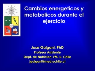 Cambios energeticos y
metabolicos durante el
     ejercicio



     Jose Galgani, PhD
       Profesor Asistente
Dept. de Nutricion, FM, U. Chile
   jgalgani@med.uchile.cl
 