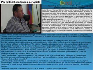 La Juez Primera Penal Municipal de Fusagasugá, Cundinamarca, condenó por los delitos de injuria y calumnia a Luis Agustín González, director del periódico Cundinamarca Democrática, a 20 meses de prisión y al pago de una multa de 20 salarios mínimos, por haber escrito un editorial. En un comunicado, la Fundación para la Libertad de Prensa, Flip, manifestó su “preocupación por la condena”. González había sido denunciado penalmente por la exgobernadora y líder política de Cundinamarca, Leonor Serrano de Camargo, por un editorial publicado en 2008, titulado: “¡No más!”, en el que González cuestionaba la entonces candidatura de Serrano al Congreso de la República. La Flip describe en el documento que “el editorial criticaba las aspiraciones de los ‘politiqueros de siempre’ y señalaba: “Nos ocupamos, sin tapujos y frenteramente, de María Leonor Serrano, que otra vez se presenta en forma descarada y hasta amenazante, a decirle al pueblo fusagasugueño que aspira a un escaño en el Senado de la República”. En el escrito, indica la Fundación, se recuerdan algunas actuaciones de Serrano mientras fue gobernadora que, a juicio del periodista, no deben ser premiadas por los electores. Finaliza el editorial así: “creemos que ya es hora que hagamos un alto en el camino y, por fin, pongamos fin a esta clase de gamonales que creen que Fusagasugá es un hato privado y que como tal quieren manejar a su antojo, apartándose de los intereses colectivos de la comunidad”. La Flip señaló que esta sentencia de primera instancia “contradice la jurisprudencia nacional e internacional y genera un grave precedente para la libertad de expresión en Colombia”. Recuerda además la Fundación que “en una sociedad democrática como la colombiana, se deben proteger aquellas opiniones que son provocadoras y críticas, y más, si son sobre personas y actuaciones públicas”. La juez otorgó beneficio de suspensión condicional de la pena. La defensa de González apelará. Por editorial condenan a periodista Acosado judicialmente periodista de Barrancabermeja por parte de candidato a la Alcaldía 14/10/2011 Carlos Enrique Villamizar Gómez, director del semanario  El Democrático  fue demandado a través de acción de tutela por parte del aspirante a la Alcaldía de Barrancabermeja, Elkin Bueno Altahona, a propósito de un artículo publicado a principios de septiembre en el que se retomaron los cuestionamientos hechos al candidato por parte de la Corporación Nuevo Arcoiris. El pasado 29 de septiembre, el Juzgado primero promiscuo de familia concedió la tutela a favor de Bueno Altahona, y ordenó al periodista rectificar la nota.  En la edición No 99, fechada del 1 al 15 de septiembre, fue publicado en “ El Democrático” , el artículo “ Elkin David Bueno Altahona: acusado en el país por tener vínculos con las “Águilas Negras”. Corporación Arcoiris alerta el riesgo en elecciones a la alcaldía de Barrancabermeja” . En él, se retomó una nota periodística del diario  El Espectador , publicada el 28 de agosto, en la que se divulgaron los resultados del informe entregado por la Corporación Nuevo Arcoiris al Ministerio del Interior y de Justicia, relacionado con los riesgos electorales que identificaron para los comicios del próximo 30 de octubre.  