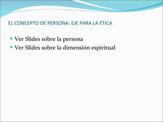 EL CONCEPTO DE PERSONA: EJE PARA LA ÉTICA Ver Slides sobre la persona  Ver Slides sobre la dimensión espiritual 