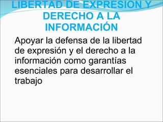 LIBERTAD DE EXPRESIÓN Y DERECHO A LA INFORMACIÓN Apoyar la defensa de la libertad de expresión y el derecho a la información como garantías esenciales para desarrollar el trabajo 