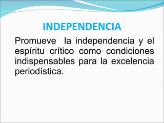 INDEPENDENCIA Promueve  la independencia y el espíritu crítico como condiciones indispensables para la excelencia periodística. 