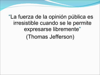 “ La fuerza de la opinión pública es irresistible cuando se le permite expresarse libremente ” (Thomas Jefferson)  