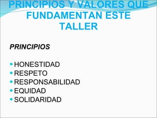PRINCIPIOS Y VALORES QUE FUNDAMENTAN ESTE TALLER PRINCIPIOS HONESTIDAD RESPETO RESPONSABILIDAD EQUIDAD SOLIDARIDAD 
