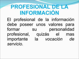 PROFESIONAL DE LA INFORMACIÓN El profesional de la información debe poseer unos valores para formar su personalidad profesional, quizás el mas importante la  vocación de servicio. 