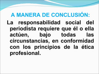 A MANERA DE CONCLUSIÓN: La responsabilidad social del periodista requiere que él o ella actúen, bajo todas las circunstancias, en conformidad con los principios de la ética profesional. 
