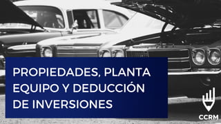 PROPIEDADES, PLANTA
EQUIPO Y DEDUCCIÓN
DE INVERSIONES
 