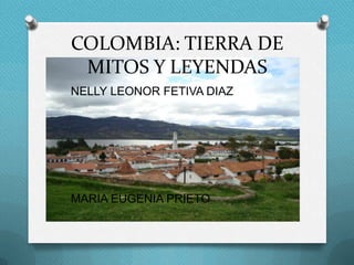 COLOMBIA: TIERRA DE
 MITOS Y LEYENDAS
NELLY LEONOR FETIVA DIAZ




MARIA EUGENIA PRIETO
 