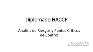 Diplomado HACCP
Análisis de Riesgos y Puntos Críticos
de Control
David G. González Pérez
Ingeniero Industrial Químico
 