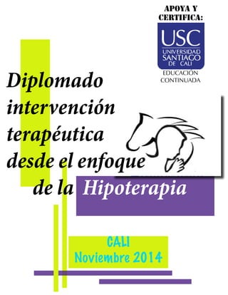 Diplomado 
intervención 
terapéutica 
desde el enfoque 
de la Hipoterapia 
CALI 
APOYA y 
certifica: 
EDUCACIÓN 
CONTINUADA 
Noviembre 2014 
 