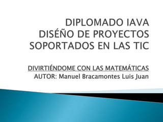 DIVIRTIÉNDOME CON LAS MATEMÁTICAS
AUTOR: Manuel Bracamontes Luis Juan
 