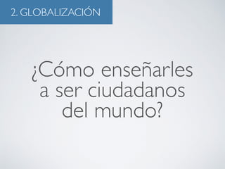 2. GLOBALIZACIÓN 
¿Cómo enseñarles 
a ser ciudadanos 
del mundo? 
 