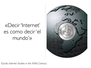 «Decir ‘Internet’ 
es como decir ‘el 
mundo’» 
Gurak. Internet Studies in the XXIst Century 
 