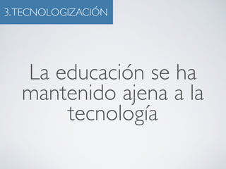 3. TECNOLOGIZACIÓN 
La educación se ha 
mantenido ajena a la 
tecnología 
 