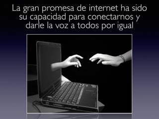 La gran promesa de internet ha sido 
su capacidad para conectarnos y 
darle la voz a todos por igual 
 
