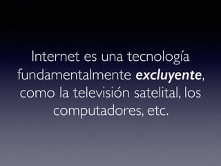 Internet es una tecnología 
fundamentalmente excluyente, 
como la televisión satelital, los 
computadores, etc. 
 