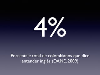 4% 
Porcentaje total de colombianos que dice 
entender inglés (DANE, 2009) 
 